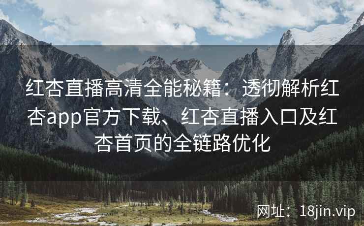 红杏直播高清全能秘籍：透彻解析红杏app官方下载、红杏直播入口及红杏首页的全链路优化