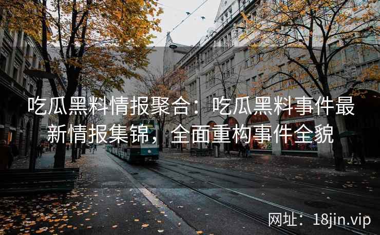 吃瓜黑料情报聚合：吃瓜黑料事件最新情报集锦，全面重构事件全貌