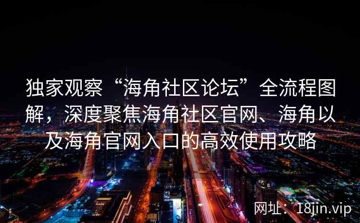 独家观察“海角社区论坛”全流程图解，深度聚焦海角社区官网、海角以及海角官网入口的高效使用攻略