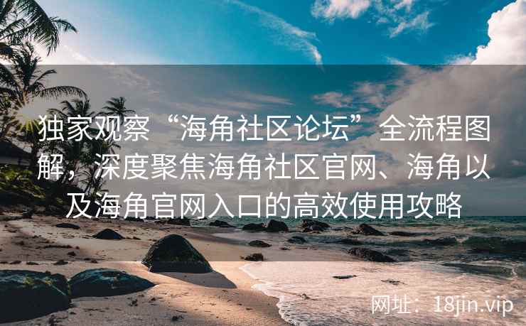 独家观察“海角社区论坛”全流程图解，深度聚焦海角社区官网、海角以及海角官网入口的高效使用攻略