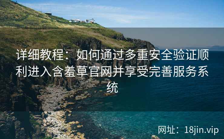 详细教程：如何通过多重安全验证顺利进入含羞草官网并享受完善服务系统