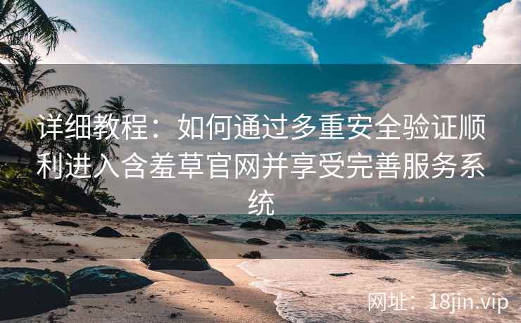 详细教程：如何通过多重安全验证顺利进入含羞草官网并享受完善服务系统