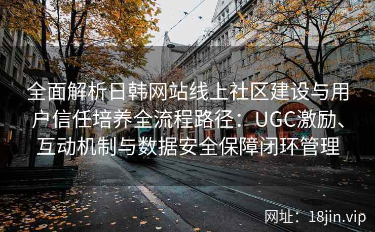 全面解析日韩网站线上社区建设与用户信任培养全流程路径：UGC激励、互动机制与数据安全保障闭环管理