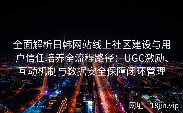 全面解析日韩网站线上社区建设与用户信任培养全流程路径：UGC激励、互动机制与数据安全保障闭环管理