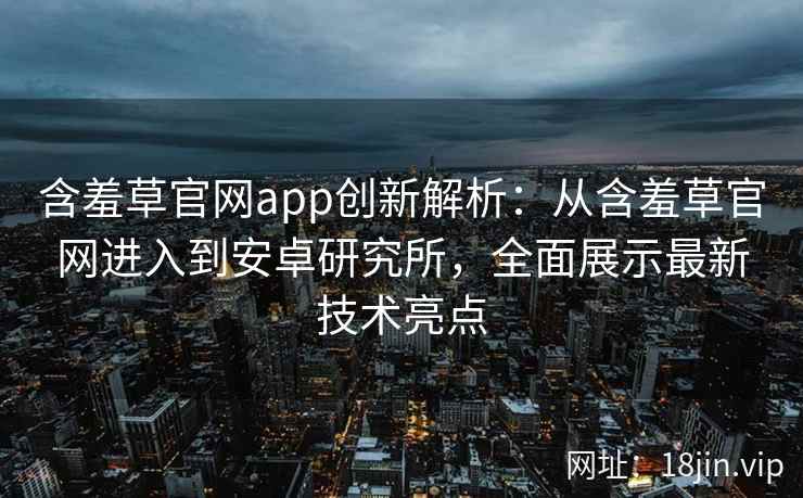 含羞草官网app创新解析：从含羞草官网进入到安卓研究所，全面展示最新技术亮点