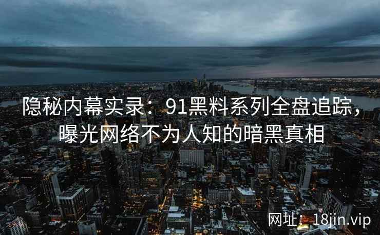 隐秘内幕实录：91黑料系列全盘追踪，曝光网络不为人知的暗黑真相