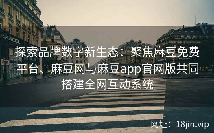探索品牌数字新生态：聚焦麻豆免费平台、麻豆网与麻豆app官网版共同搭建全网互动系统