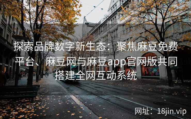 探索品牌数字新生态：聚焦麻豆免费平台、麻豆网与麻豆app官网版共同搭建全网互动系统