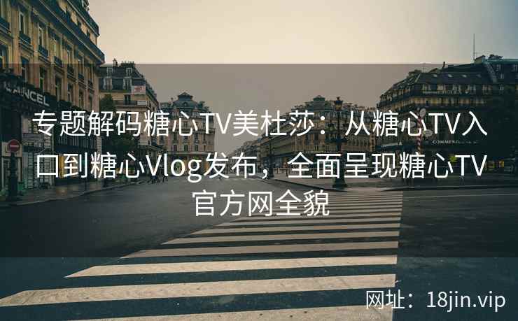 专题解码糖心TV美杜莎：从糖心TV入口到糖心Vlog发布，全面呈现糖心TV官方网全貌