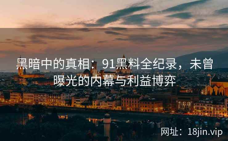 黑暗中的真相：91黑料全纪录，未曾曝光的内幕与利益博弈