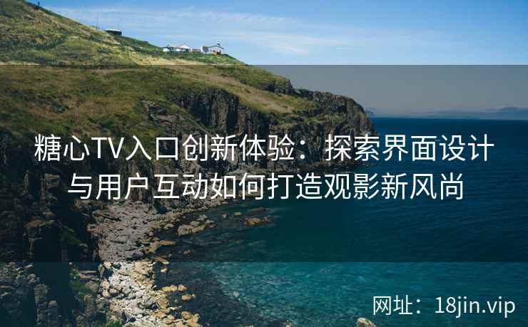 糖心TV入口创新体验：探索界面设计与用户互动如何打造观影新风尚