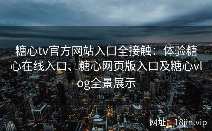 糖心tv官方网站入口全接触：体验糖心在线入口、糖心网页版入口及糖心vlog全景展示