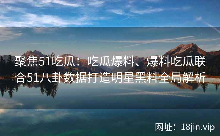 聚焦51吃瓜：吃瓜爆料、爆料吃瓜联合51八卦数据打造明星黑料全局解析